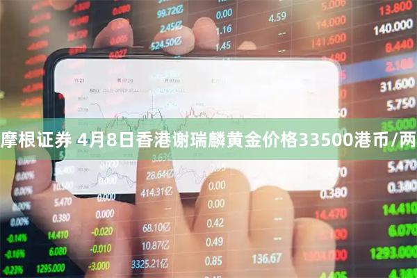 摩根证券 4月8日香港谢瑞麟黄金价格33500港币/两