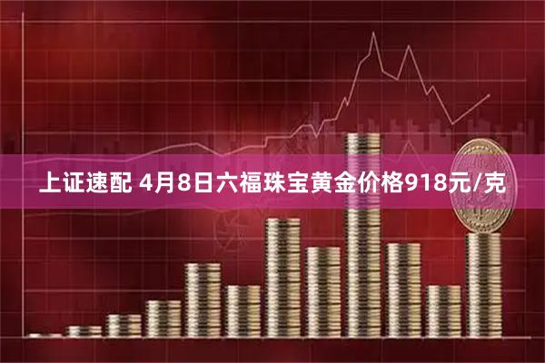 上证速配 4月8日六福珠宝黄金价格918元/克