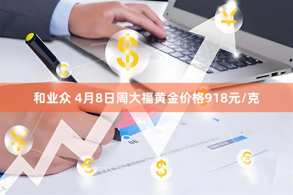 和业众 4月8日周大福黄金价格918元/克