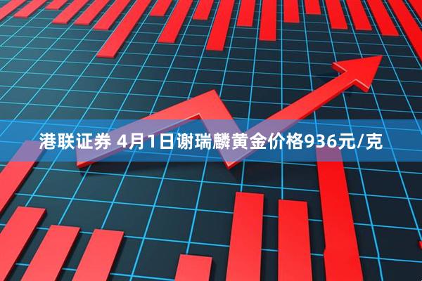 港联证券 4月1日谢瑞麟黄金价格936元/克