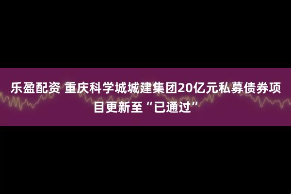 乐盈配资 重庆科学城城建集团20亿元私募债券项目更新至“已通过”