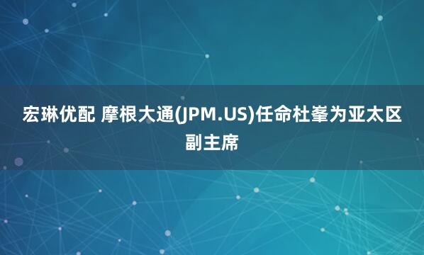 宏琳优配 摩根大通(JPM.US)任命杜峯为亚太区副主席
