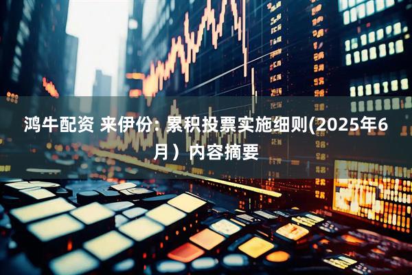 鸿牛配资 来伊份: 累积投票实施细则(2025年6月）内容摘要