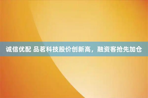 诚信优配 品茗科技股价创新高，融资客抢先加仓