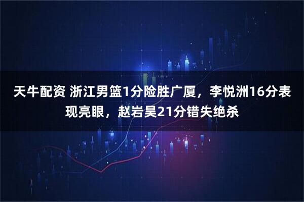天牛配资 浙江男篮1分险胜广厦,李悦洲16分表现亮眼,赵岩昊21分错失绝杀