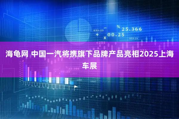 海龟网 中国一汽将携旗下品牌产品亮相2025上海车展