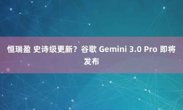 恒瑞盈 史诗级更新?谷歌 Gemini 3.0 Pro 即将发布