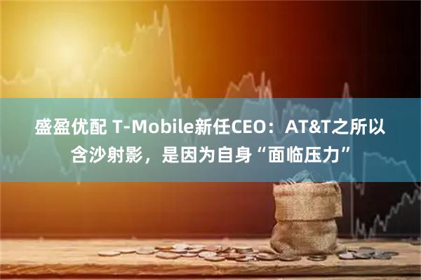 盛盈优配 T-Mobile新任CEO：AT&T之所以含沙射影，是因为自身“面临压力”