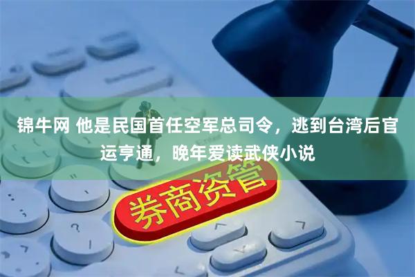 锦牛网 他是民国首任空军总司令，逃到台湾后官运亨通，晚年爱读武侠小说