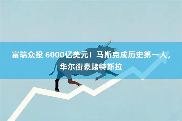 富瑞众投 6000亿美元！马斯克成历史第一人，华尔街豪赌特斯拉