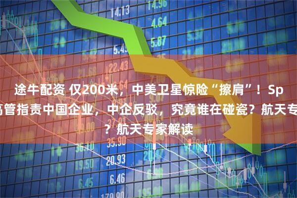 途牛配资 仅200米，中美卫星惊险“擦肩”！SpaceX高管指责中国企业，中企反驳，究竟谁在碰瓷？航天专家解读