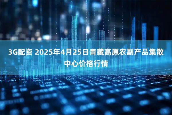 3G配资 2025年4月25日青藏高原农副产品集散中心价格行情
