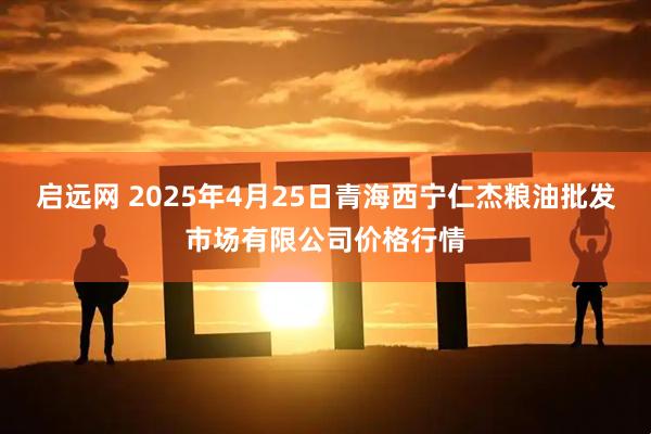 启远网 2025年4月25日青海西宁仁杰粮油批发市场有限公司价格行情