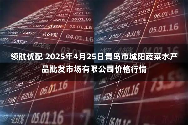 领航优配 2025年4月25日青岛市城阳蔬菜水产品批发市场有限公司价格行情