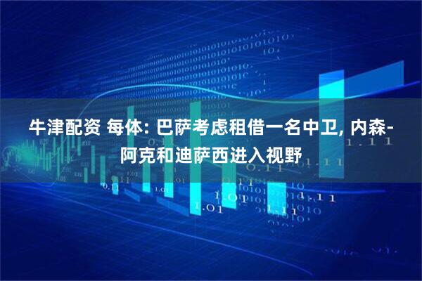 牛津配资 每体: 巴萨考虑租借一名中卫, 内森-阿克和迪萨西进入视野