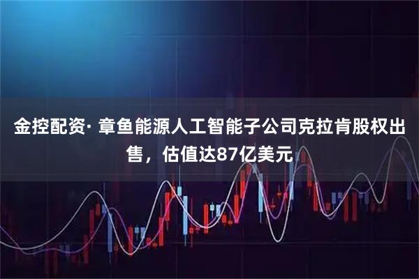 金控配资· 章鱼能源人工智能子公司克拉肯股权出售，估值达87亿美元