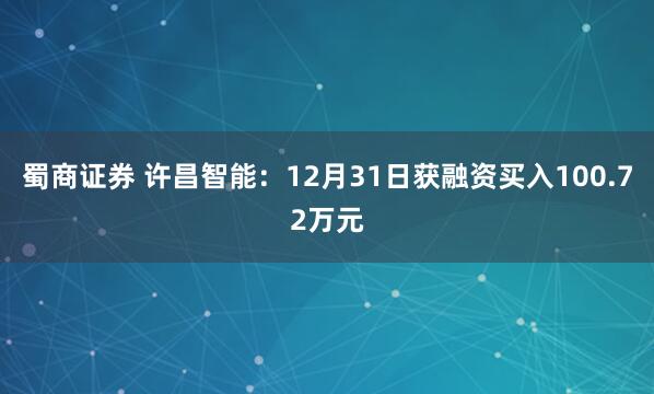 蜀商证券 许昌智能：12月31日获融资买入100.72万元