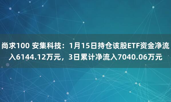 尚求100 安集科技：1月15日持仓该股ETF资金净流入6144.12万元，3日累计净流入7040.06万元