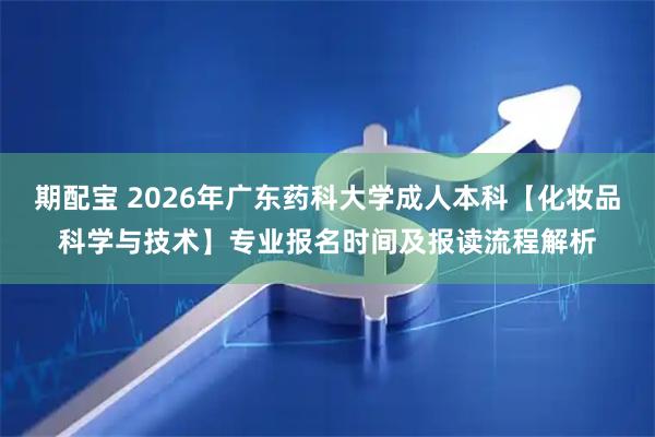 期配宝 2026年广东药科大学成人本科【化妆品科学与技术】专业报名时间及报读流程解析