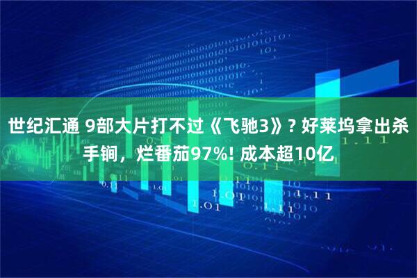 世纪汇通 9部大片打不过《飞驰3》? 好莱坞拿出杀手锏，烂番茄97%! 成本超10亿