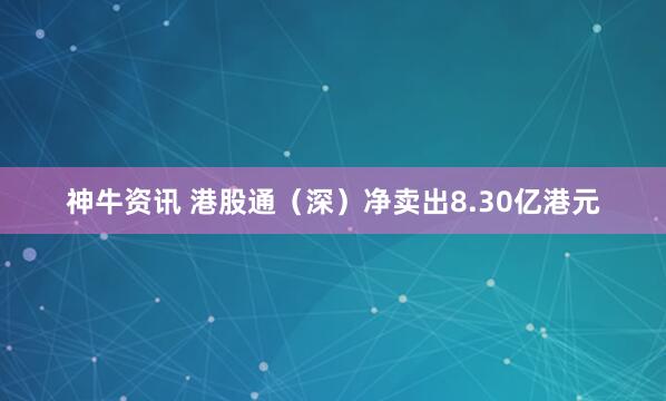神牛资讯 港股通（深）净卖出8.30亿港元