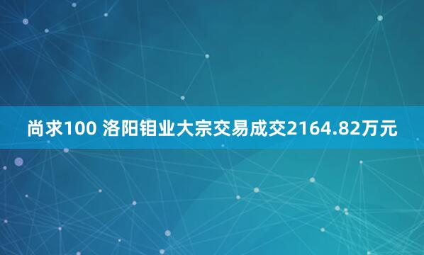 尚求100 洛阳钼业大宗交易成交2164.82万元