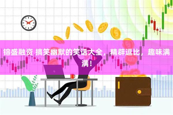 镕盛融资 搞笑幽默的笑话大全，精辟逗比，趣味满满！