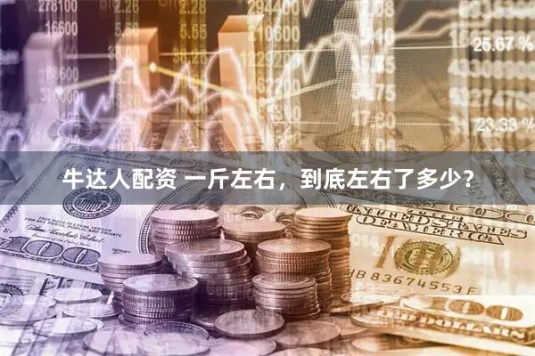 牛达人配资 一斤左右，到底左右了多少？
