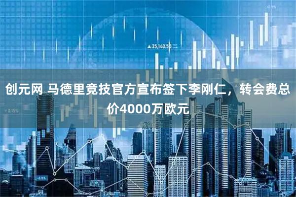 创元网 马德里竞技官方宣布签下李刚仁,转会费总价4000万欧元