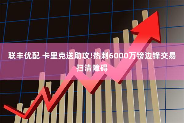 联丰优配 卡里克送助攻!热刺6000万镑边锋交易扫清障碍