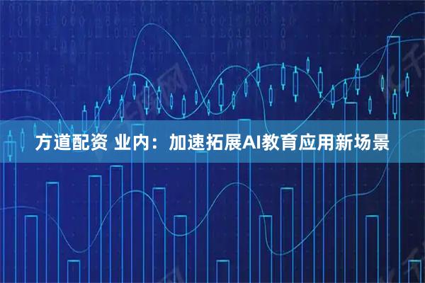 方道配资 业内：加速拓展AI教育应用新场景
