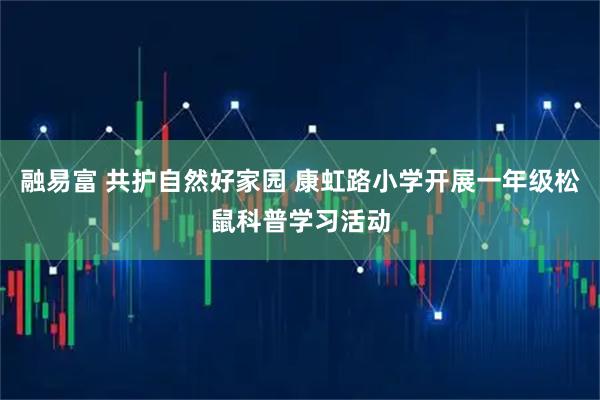 融易富 共护自然好家园 康虹路小学开展一年级松鼠科普学习活动