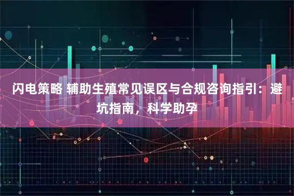 闪电策略 辅助生殖常见误区与合规咨询指引：避坑指南，科学助孕