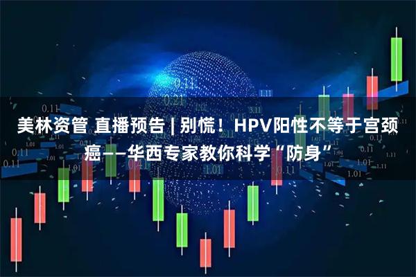美林资管 直播预告 | 别慌！HPV阳性不等于宫颈癌——华西专家教你科学“防身”