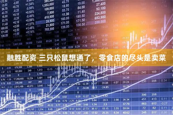 融胜配资 三只松鼠想通了，零食店的尽头是卖菜